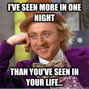 I've seen more in one night THAN YOU'VE SEEN IN YOUR LIFE...  Condescending Wonka