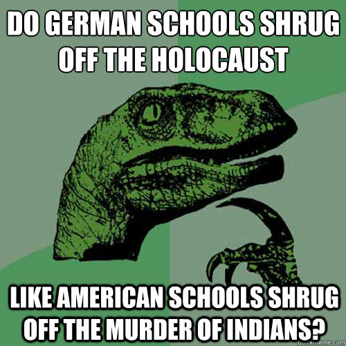 Do German schools shrug off the holocaust Like American schools shrug off the murder of indians? - Do German schools shrug off the holocaust Like American schools shrug off the murder of indians?  Philosoraptor