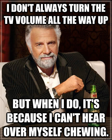 I don't always turn the TV volume all the way up but when I do, it's because i can't hear over myself chewing. - I don't always turn the TV volume all the way up but when I do, it's because i can't hear over myself chewing.  The Most Interesting Man In The World