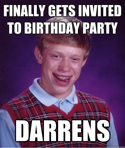 Finally gets invited to birthday party DARRENS  Bad Luck Brian