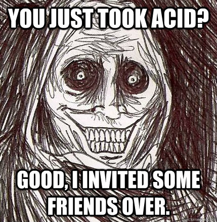 You just took Acid? Good, I invited some friends over.  Horrifying Houseguest