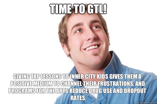 Time to gtl! Giving tap lessons to inner city kids gives them a positive medium to channel their frustrations, and programs for the arts reduce drug use and dropout rates.  Misunderstood D-Bag