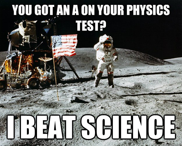 You got an a on your physics test? i beat science  Unimpressed Astronaut