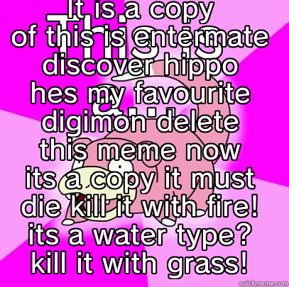 THIS IS A... COPIED MEME!!!! IT IS A COPY OF THIS IS ENTERMATE DISCOVER HIPPO HES MY FAVOURITE DIGIMON DELETE THIS MEME NOW ITS A COPY IT MUST DIE KILL IT WITH FIRE! ITS A WATER TYPE? KILL IT WITH GRASS! Slowpoke