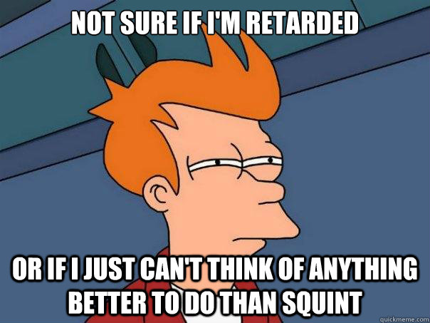 Not sure if i'm retarded or if i just can't think of anything better to do than squint  Futurama Fry