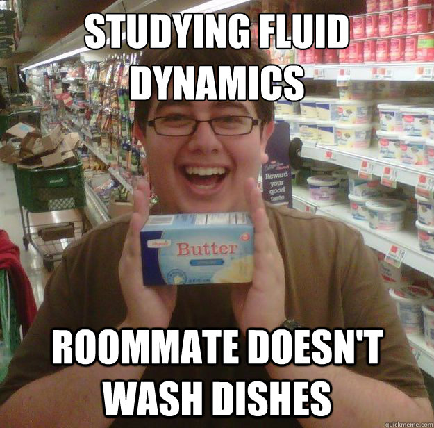 STUDYING FLUID
DYNAMICS ROOMMATE DOESN'T WASH DISHES  