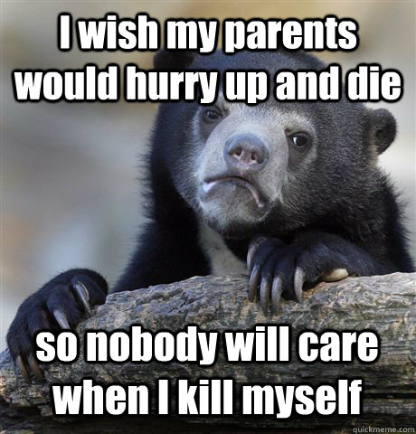 I wish my parents would hurry up and die so nobody will care when I kill myself - I wish my parents would hurry up and die so nobody will care when I kill myself  Confession Bear