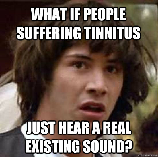 what if people suffering tinnitus just hear a real existing sound? - what if people suffering tinnitus just hear a real existing sound?  conspiracy keanu