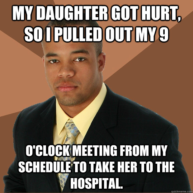 My daughter got hurt, so I pulled out my 9 O'clock meeting from my schedule to take her to the hospital.  Successful Black Man