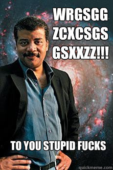 wrgsggzcxcsgsgsxxzz!!! to you stupid fucks  Neil deGrasse Tyson