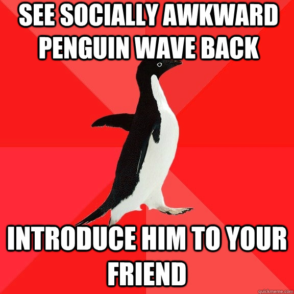 see socially awkward penguin wave back introduce him to your friend  Socially Awesome Penguin