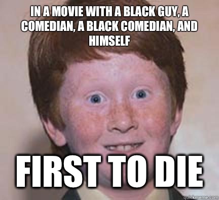 IN A MOVIE WITH A BLACK GUY, A COMEDIAN, A BLACK COMEDIAN, AND HIMSELF FIRST TO DIE  Over Confident Ginger