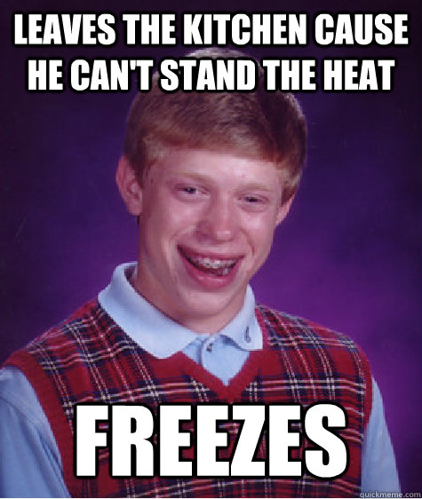 leaves the kitchen cause he can't stand the heat freezes  Bad Luck Brian