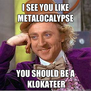 I see you like Metalocalypse You should be a
 Klokateer  Condescending Wonka