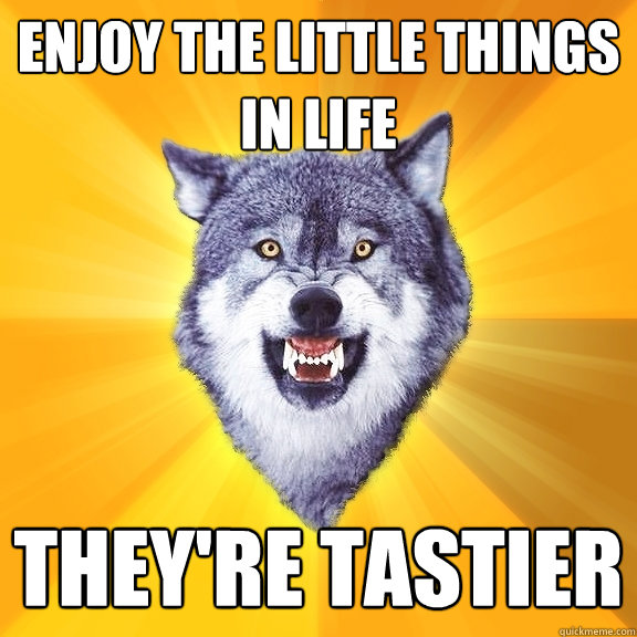 Enjoy the little things in life They're tastier  Courage Wolf