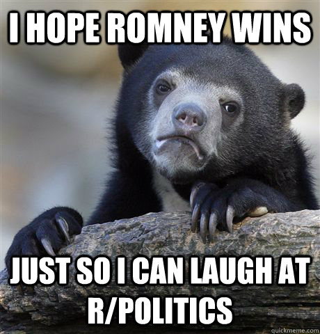 I hope Romney wins just so I can laugh at r/politics  Confession Bear