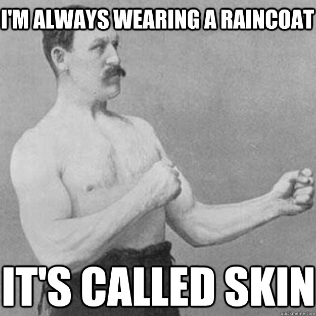 I'm always wearing a raincoat it's called skin  overly manly man