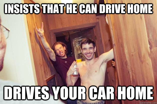 Insists that he can drive home Drives your car home  