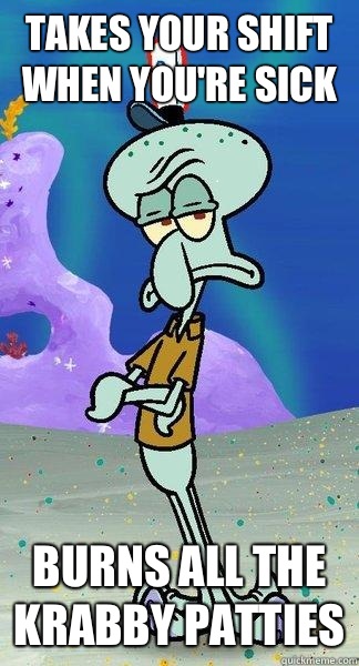 Takes your shift when you're sick Burns all the Krabby Patties - Takes your shift when you're sick Burns all the Krabby Patties  Scumbag Squidward