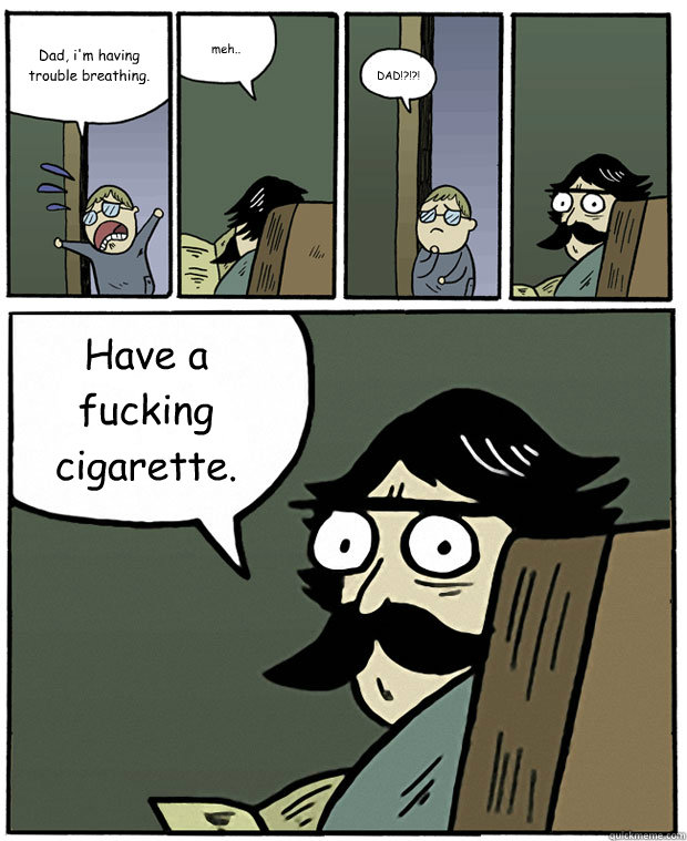 Dad, i'm having trouble breathing. meh.. DAD!?!?! Have a fucking cigarette.  Stare Dad