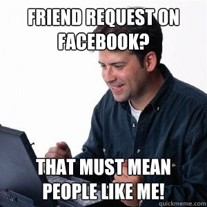 Friend request on facebook? that must mean people like me!  Lonely Computer Guy