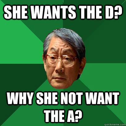 She wants the d? why she not want the a?  