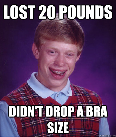 Lost 20 pounds didn't drop a bra size  Bad Luck Brian