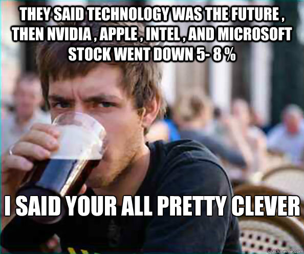 They said Technology was the future , then Nvidia , Apple , intel , and microsoft stock went down 5- 8 %  i said your all pretty clever arnt you   Lazy College Senior