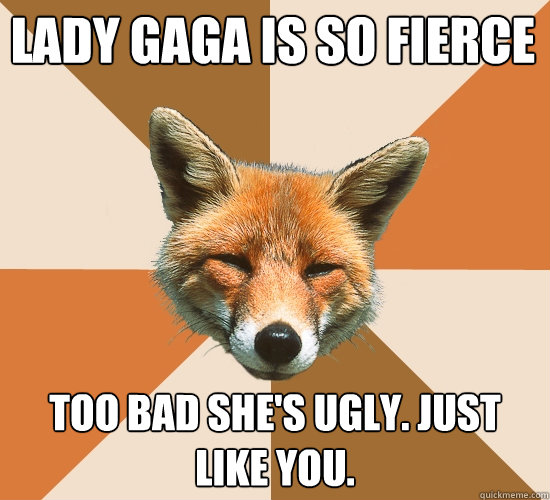 lady gaga is so fierce too bad she's ugly. just like you.  Condescending Fox