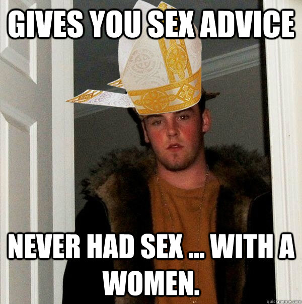 Gives you sex advice never had sex ... with a women. - Gives you sex advice never had sex ... with a women.  Catholic Scumbag Steve