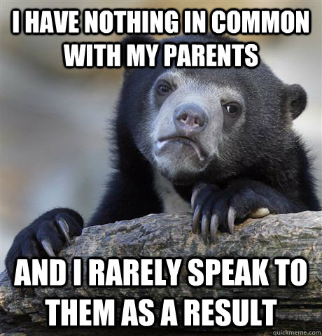 I have nothing in common with my parents and I rarely speak to them as a result  Confession Bear