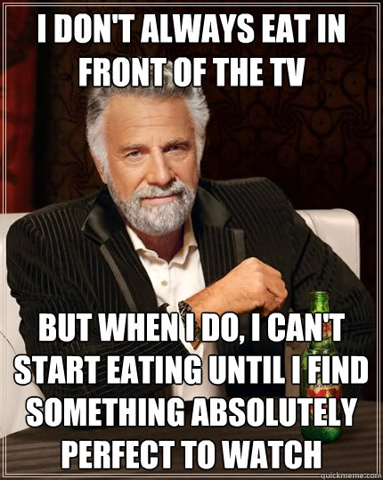 I don't always eat in front of the TV But when I do, I can't start eating until I find something absolutely perfect to watch  The Most Interesting Man In The World