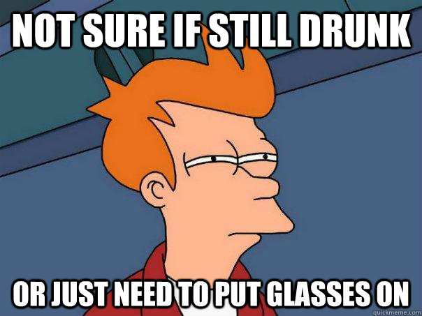 Not sure if still drunk Or just need to put glasses on  Futurama Fry