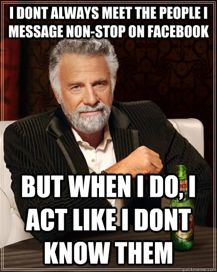 i dont always meet the people i message non-stop on facebook but when i do, i act like i dont know them - i dont always meet the people i message non-stop on facebook but when i do, i act like i dont know them  The Most Interesting Man In The World