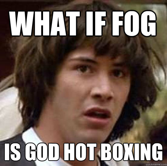 what if fog is god hot boxing   conspiracy keanu