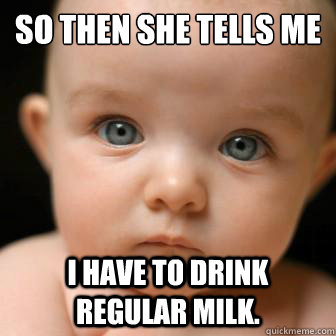 So then she tells me
 I have to drink regular milk.  Serious Baby