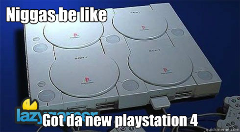 Niggas be like Got da new playstation 4  Niggas be like PS4