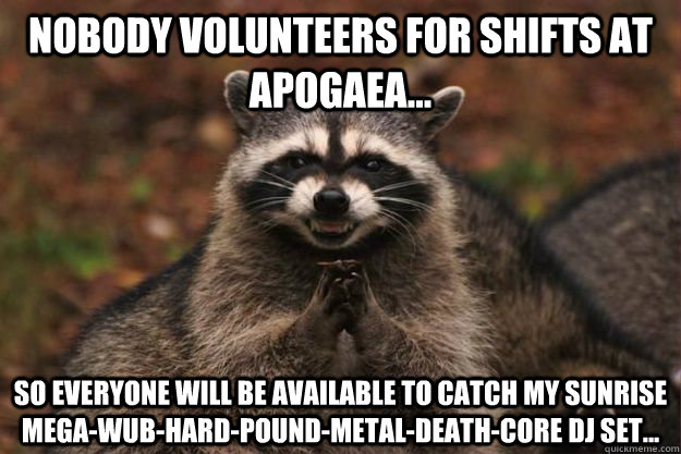 nobody volunteers for shifts at apogaea... so everyone will be available to catch my sunrise mega-wub-hard-pound-metal-death-core dj set... - nobody volunteers for shifts at apogaea... so everyone will be available to catch my sunrise mega-wub-hard-pound-metal-death-core dj set...  Evil Plotting Raccoon