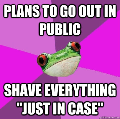 Plans to go out in public Shave everything 