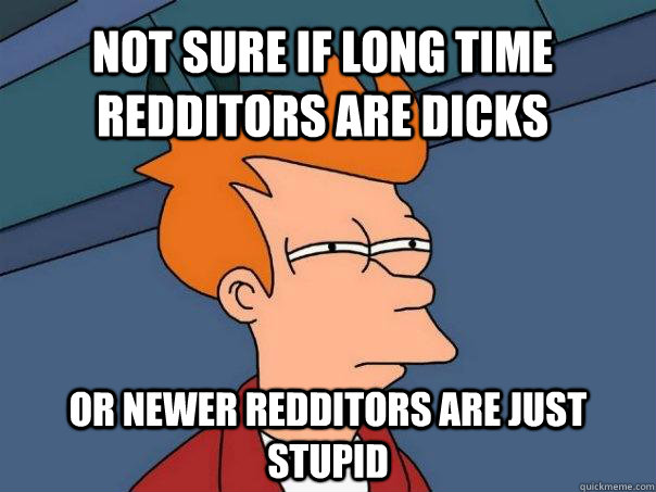 Not sure if long time redditors are dicks Or newer redditors are just stupid  Futurama Fry