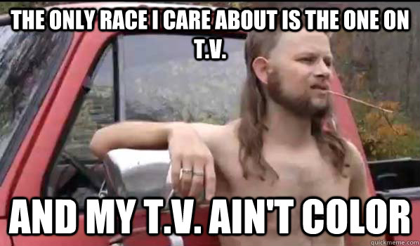 The only race I care about is the one on T.V. and my T.V. ain't color  Almost Politically Correct Redneck