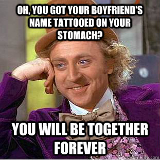 Oh, you got your boyfriend's name tattooed on your stomach? you will be together forever  Condescending Wonka