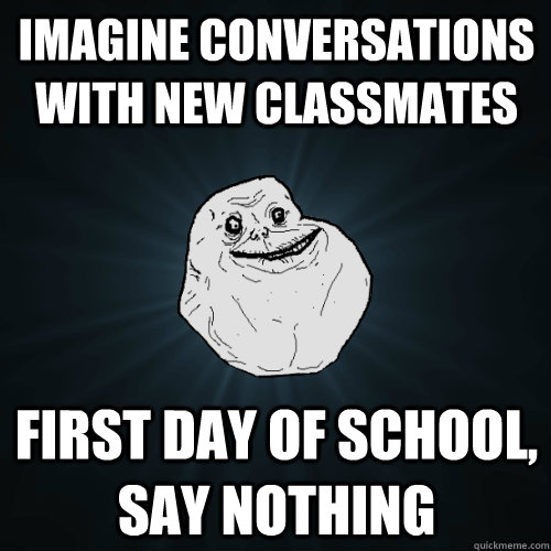 Imagine conversations with new classmates First day of school, say nothing - Imagine conversations with new classmates First day of school, say nothing  Forever Alone