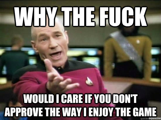 Why the fuck Would I care if you don't approve the way I enjoy the game   Annoyed Picard HD