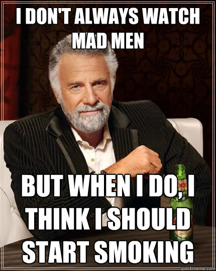 I don't always watch mad men But when I do, I think i should start smoking  The Most Interesting Man In The World