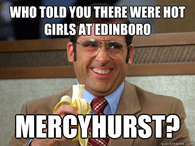 who told you there were hot girls at edinboro Mercyhurst?  Brick Tamland