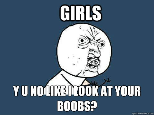 Girls y u no like I look at your boobs?  Y U No