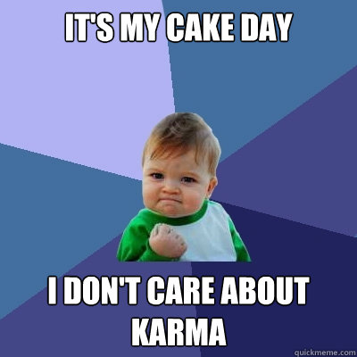 It's my cake day I don't care about karma  Success Kid