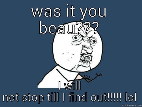 WAS IT YOU BEAU??? I WILL NOT STOP TILL I FIND OUT!!!!! LOL Y U No