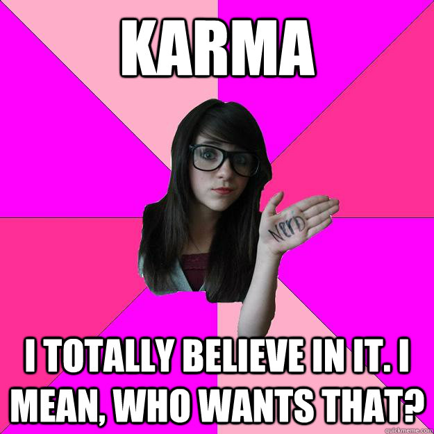 Karma I totally believe in it. I mean, who wants that?  Idiot Nerd Girl